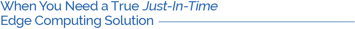 When You Need a True Just in Time Edge Computing Solution